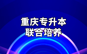 2025年重庆专升本联合培养什么意思？有哪些优缺点？