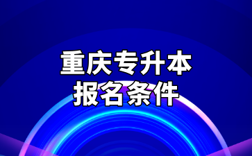 2025年重庆专升本报名条件要什么？招生对象有哪些？